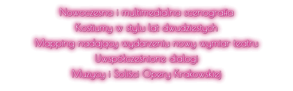 Nowoczesna i multimedialna scenografia Kostiumy w stylu lat dwudziestych Mapping nadający wydarzeniu nowy wymiar teatru Uwspółcześnione dialogi Muzycy i Soliści Opery Krakowskiej