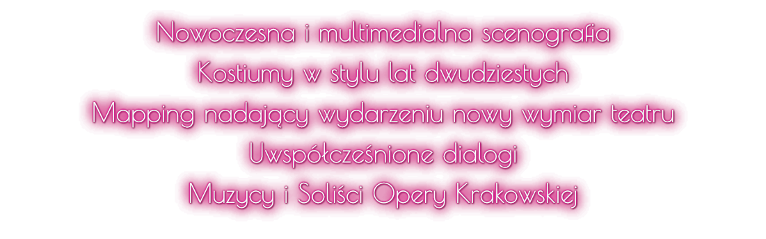 Nowoczesna i multimedialna scenografia Kostiumy w stylu lat dwudziestych Mapping nadający wydarzeniu nowy wymiar teatru Uwspółcześnione dialogi Muzycy i Soliści Opery Krakowskiej
